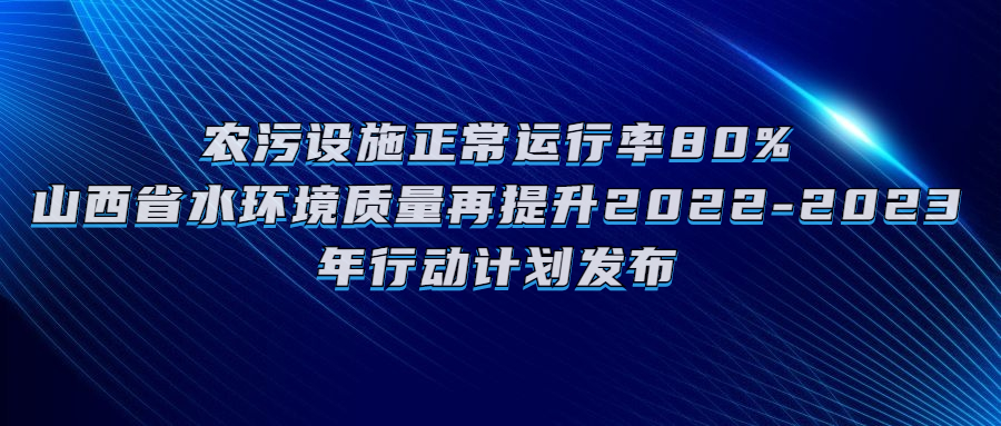 农污设施正常运行率80%，山西省水环境质量再提升2022-2023年行动计划发布